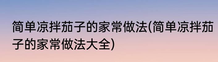 简单凉拌茄子的家常做法(简单凉拌茄子的家常做法大全)