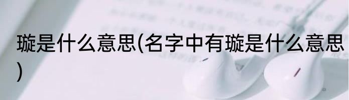 璇是什么意思(名字中有璇是什么意思)