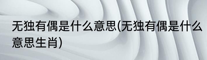 无独有偶是什么意思(无独有偶是什么意思生肖)