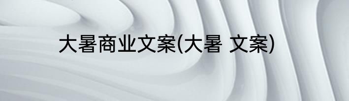 大暑商业文案(大暑 文案)