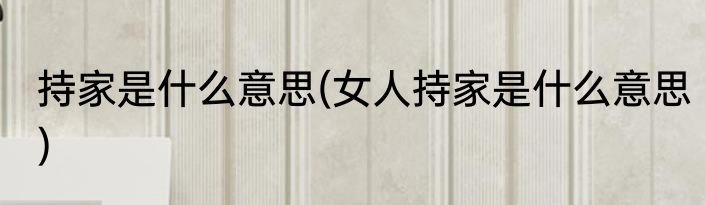 持家是什么意思(女人持家是什么意思)