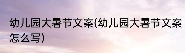 幼儿园大暑节文案(幼儿园大暑节文案怎么写)