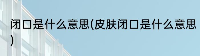 闭口是什么意思(皮肤闭口是什么意思)