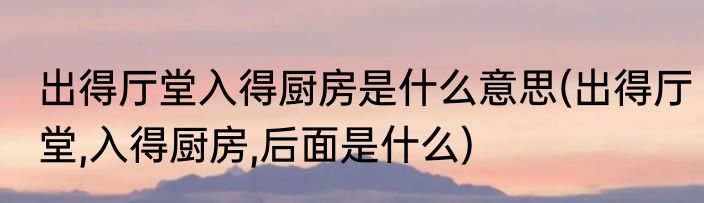 出得厅堂入得厨房是什么意思(出得厅堂,入得厨房,后面是什么)