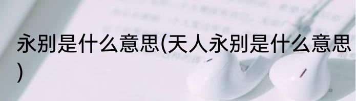 永别是什么意思(天人永别是什么意思)