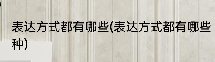 表达方式都有哪些(表达方式都有哪些种)
