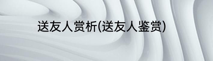 送友人赏析(送友人鉴赏)