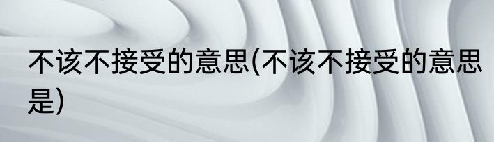 不该不接受的意思(不该不接受的意思是)