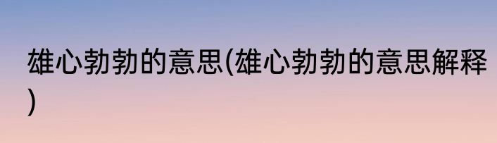 雄心勃勃的意思(雄心勃勃的意思解释)