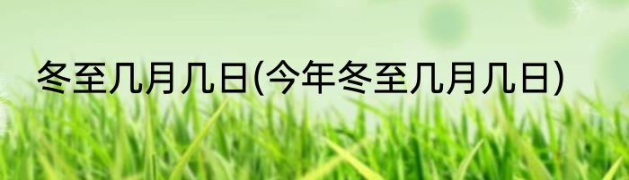 冬至几月几日(今年冬至几月几日)