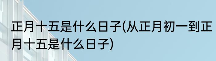 正月十五是什么日子(从正月初一到正月十五是什么日子)