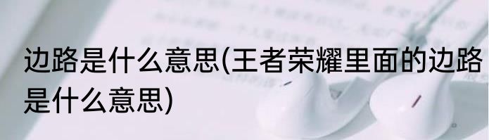 边路是什么意思(王者荣耀里面的边路是什么意思)