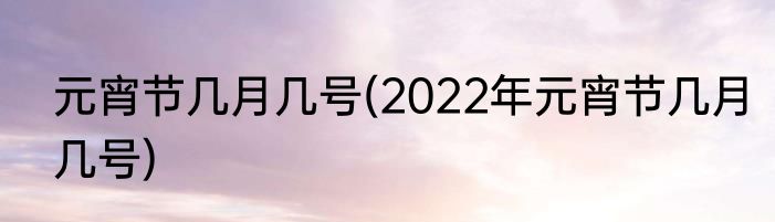 元宵节几月几号(2022年元宵节几月几号)