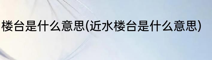 楼台是什么意思(近水楼台是什么意思)