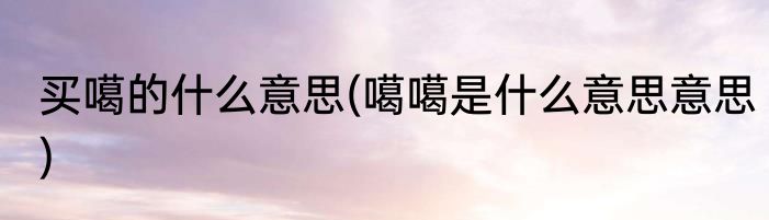 买噶的什么意思(噶噶是什么意思意思)