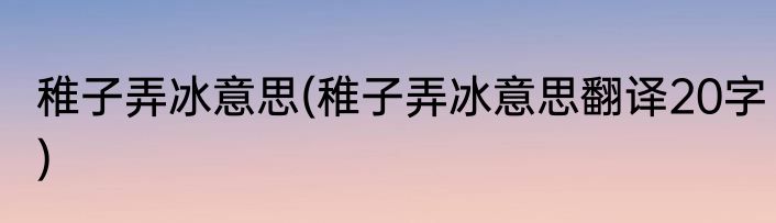 稚子弄冰意思(稚子弄冰意思翻译20字)