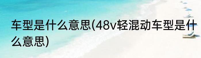 车型是什么意思(48v轻混动车型是什么意思)