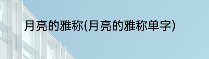 月亮的雅称(月亮的雅称单字)