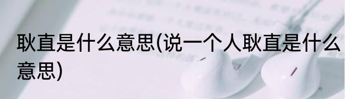 耿直是什么意思(说一个人耿直是什么意思)