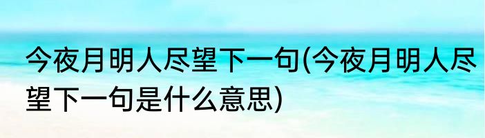 今夜月明人尽望下一句(今夜月明人尽望下一句是什么意思)
