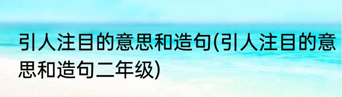 引人注目的意思和造句(引人注目的意思和造句二年级)