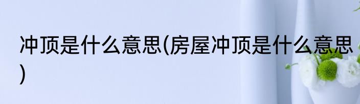 冲顶是什么意思(房屋冲顶是什么意思)