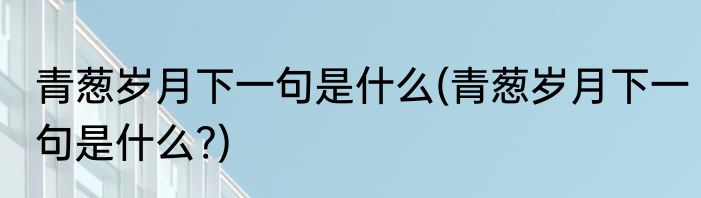 青葱岁月下一句是什么(青葱岁月下一句是什么?)