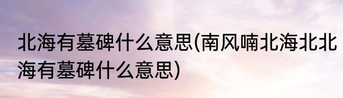北海有墓碑什么意思(南风喃北海北北海有墓碑什么意思)