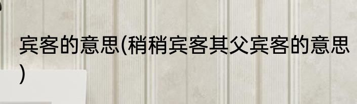 宾客的意思(稍稍宾客其父宾客的意思)