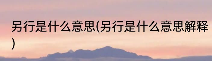 另行是什么意思(另行是什么意思解释)
