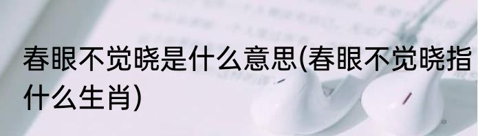 春眼不觉晓是什么意思(春眼不觉晓指什么生肖)