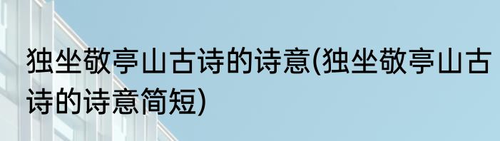 独坐敬亭山古诗的诗意(独坐敬亭山古诗的诗意简短)