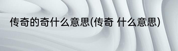 传奇的奇什么意思(传奇 什么意思)