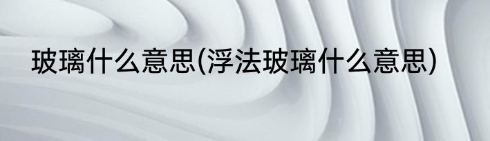 玻璃什么意思(浮法玻璃什么意思)