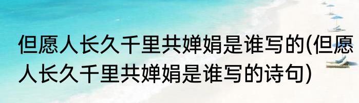 但愿人长久千里共婵娟是谁写的(但愿人长久千里共婵娟是谁写的诗句)
