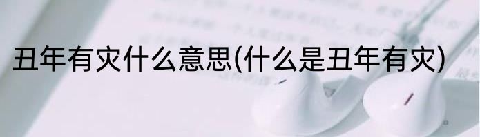 丑年有灾什么意思(什么是丑年有灾)