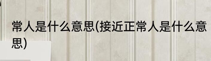 常人是什么意思(接近正常人是什么意思)