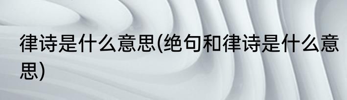 律诗是什么意思(绝句和律诗是什么意思)