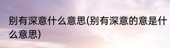 别有深意什么意思(别有深意的意是什么意思)