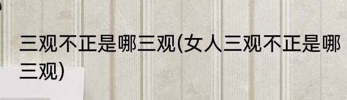 三观不正是哪三观(女人三观不正是哪三观)