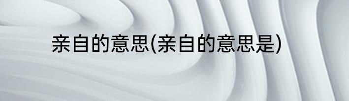 亲自的意思(亲自的意思是)