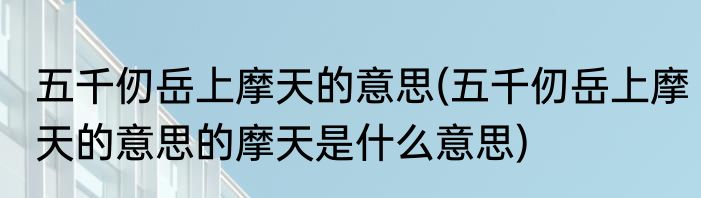 五千仞岳上摩天的意思(五千仞岳上摩天的意思的摩天是什么意思)