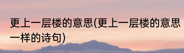 更上一层楼的意思(更上一层楼的意思一样的诗句)
