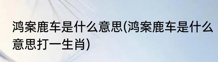 鸿案鹿车是什么意思(鸿案鹿车是什么意思打一生肖)
