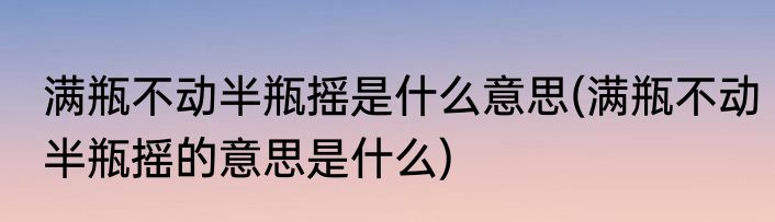 满瓶不动半瓶摇是什么意思(满瓶不动半瓶摇的意思是什么)