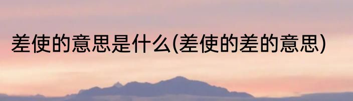 差使的意思是什么(差使的差的意思)