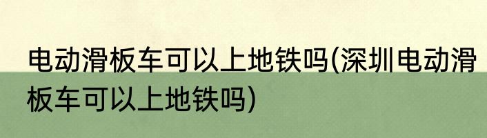 电动滑板车可以上地铁吗(深圳电动滑板车可以上地铁吗)