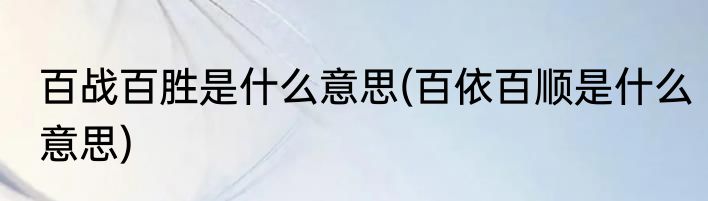 百战百胜是什么意思(百依百顺是什么意思)