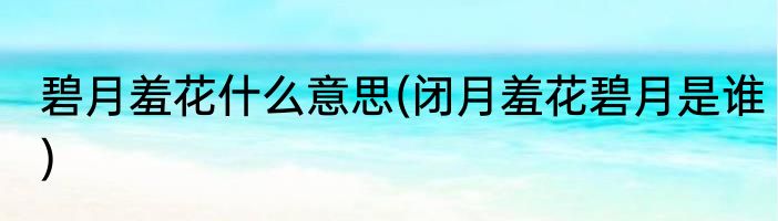 碧月羞花什么意思(闭月羞花碧月是谁)