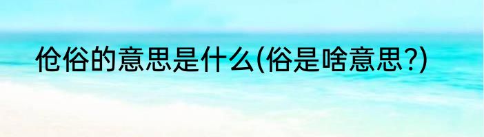 伧俗的意思是什么(俗是啥意思?)